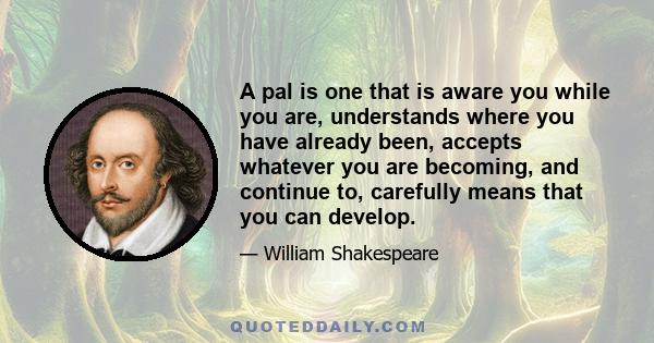 A pal is one that is aware you while you are, understands where you have already been, accepts whatever you are becoming, and continue to, carefully means that you can develop.