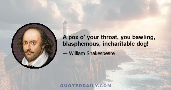 A pox o’ your throat, you bawling, blasphemous, incharitable dog!