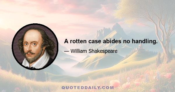 A rotten case abides no handling.