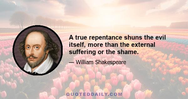 A true repentance shuns the evil itself, more than the external suffering or the shame.