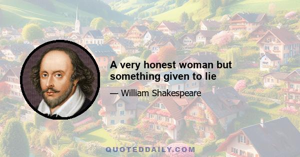 A very honest woman but something given to lie