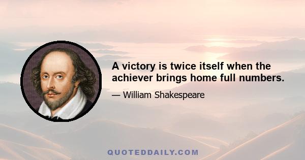 A victory is twice itself when the achiever brings home full numbers.