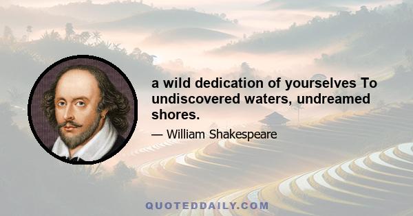 a wild dedication of yourselves To undiscovered waters, undreamed shores.