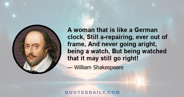 A woman that is like a German clock, Still a-repairing, ever out of frame, And never going aright, being a watch, But being watched that it may still go right!