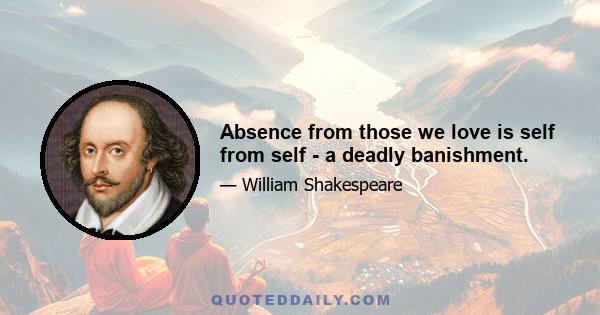 Absence from those we love is self from self - a deadly banishment.