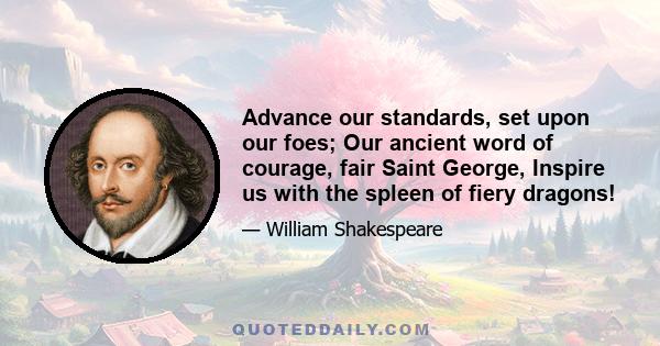 Advance our standards, set upon our foes; Our ancient word of courage, fair Saint George, Inspire us with the spleen of fiery dragons!