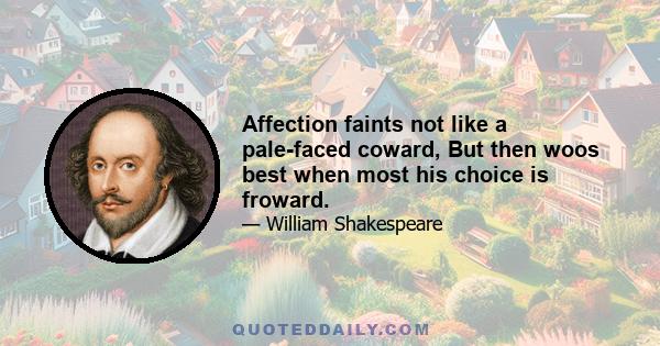 Affection faints not like a pale-faced coward, But then woos best when most his choice is froward.