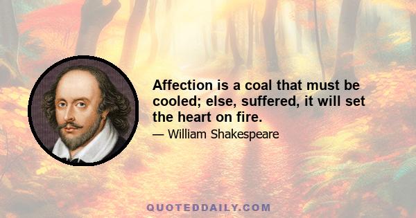 Affection is a coal that must be cooled; else, suffered, it will set the heart on fire.