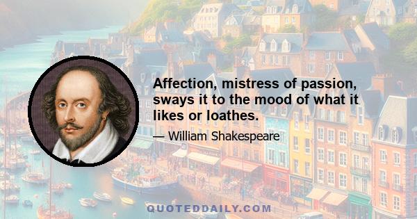 Affection, mistress of passion, sways it to the mood of what it likes or loathes.