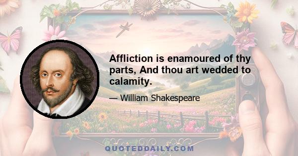 Affliction is enamoured of thy parts, And thou art wedded to calamity.