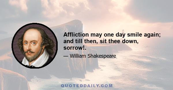 Affliction may one day smile again; and till then, sit thee down, sorrow!.