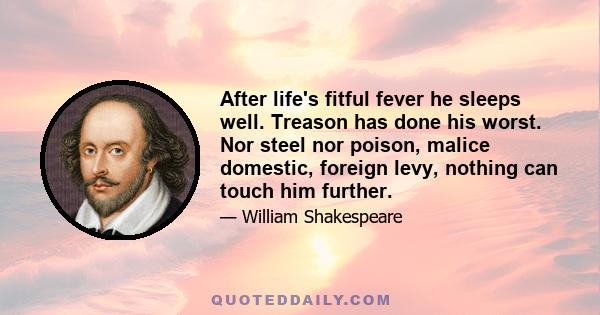 After life's fitful fever he sleeps well. Treason has done his worst. Nor steel nor poison, malice domestic, foreign levy, nothing can touch him further.