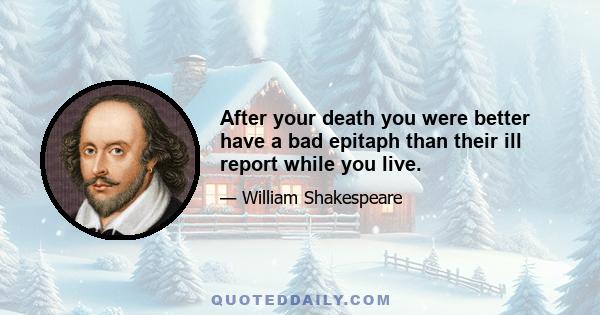 After your death you were better have a bad epitaph than their ill report while you live.