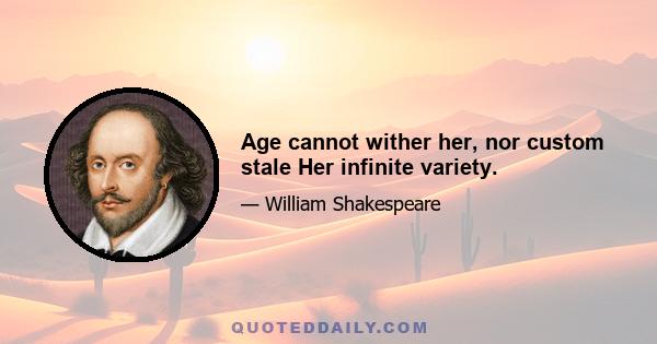 Age cannot wither her, nor custom stale Her infinite variety.