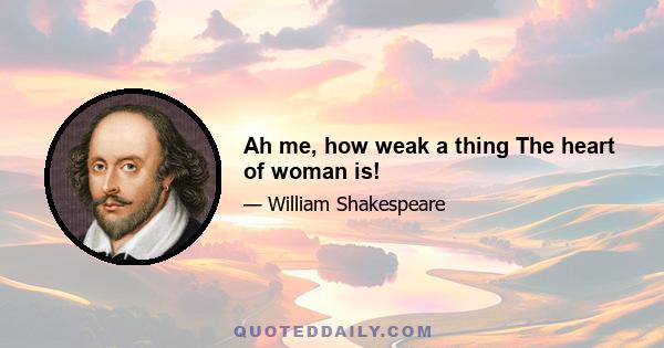 Ah me, how weak a thing The heart of woman is!