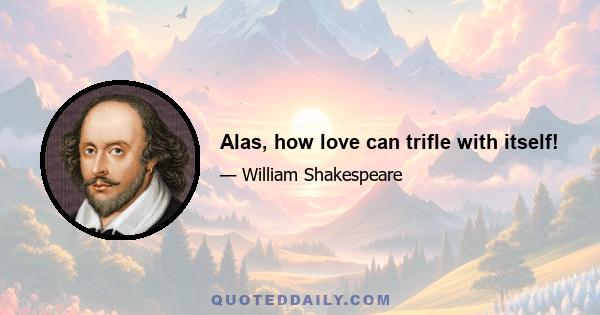 Alas, how love can trifle with itself!