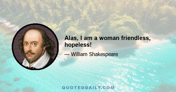 Alas, I am a woman friendless, hopeless!