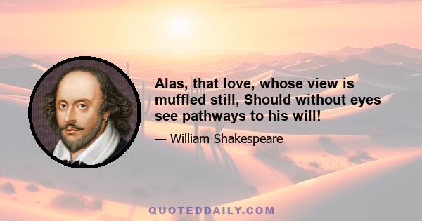 Alas, that love, whose view is muffled still, Should without eyes see pathways to his will!