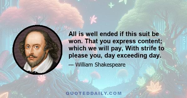 All is well ended if this suit be won. That you express content; which we will pay, With strife to please you, day exceeding day.