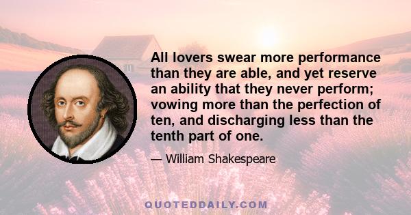 All lovers swear more performance than they are able, and yet reserve an ability that they never perform; vowing more than the perfection of ten, and discharging less than the tenth part of one.