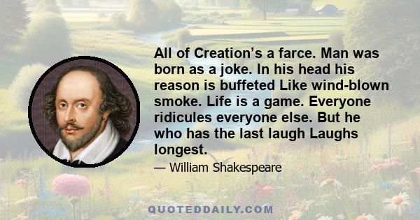 All of Creation’s a farce. Man was born as a joke. In his head his reason is buffeted Like wind-blown smoke. Life is a game. Everyone ridicules everyone else. But he who has the last laugh Laughs longest.