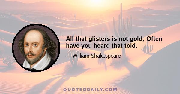 All that glisters is not gold; Often have you heard that told.