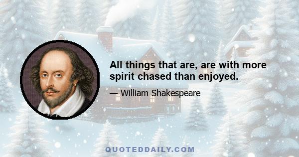 All things that are, are with more spirit chased than enjoyed.