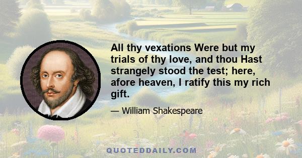 All thy vexations Were but my trials of thy love, and thou Hast strangely stood the test; here, afore heaven, I ratify this my rich gift.