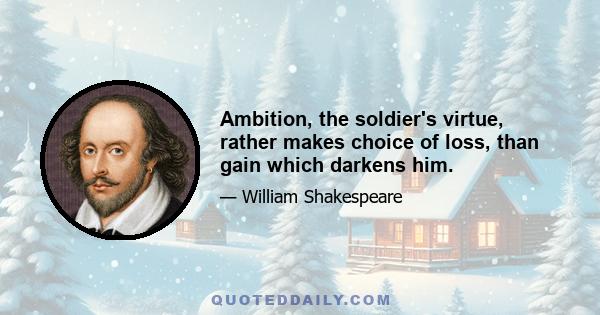 Ambition, the soldier's virtue, rather makes choice of loss, than gain which darkens him.