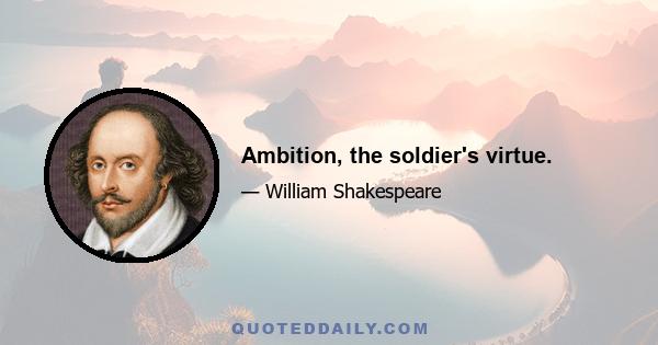 Ambition, the soldier's virtue.