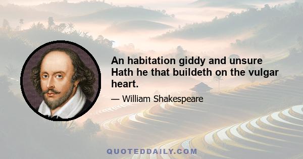 An habitation giddy and unsure Hath he that buildeth on the vulgar heart.