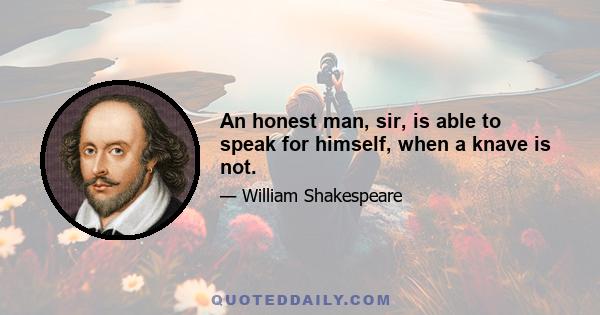 An honest man, sir, is able to speak for himself, when a knave is not.