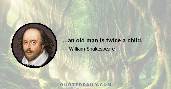 ...an old man is twice a child.