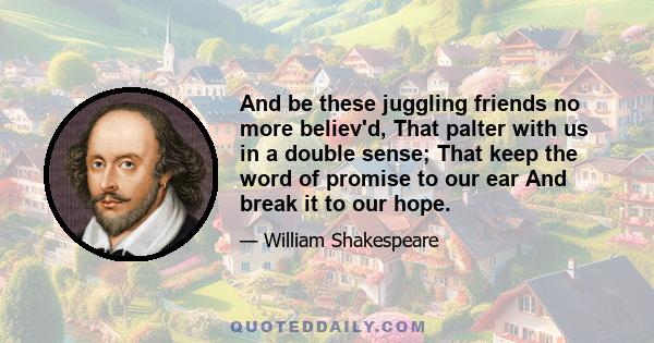 And be these juggling friends no more believ'd, That palter with us in a double sense; That keep the word of promise to our ear And break it to our hope.