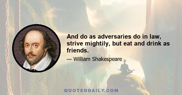 And do as adversaries do in law, strive mightily, but eat and drink as friends.