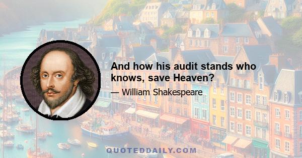 And how his audit stands who knows, save Heaven?