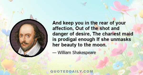 And keep you in the rear of your affection, Out of the shot and danger of desire, The chariest maid is prodigal enough If she unmasks her beauty to the moon.