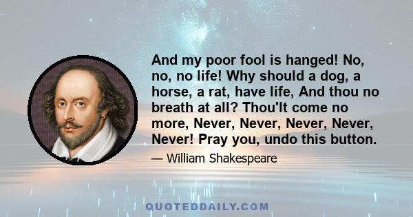 And my poor fool is hanged! No, no, no life! Why should a dog, a horse, a rat, have life, And thou no breath at all? Thou'lt come no more, Never, Never, Never, Never, Never! Pray you, undo this button.