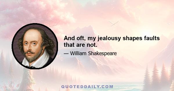 And oft, my jealousy shapes faults that are not.