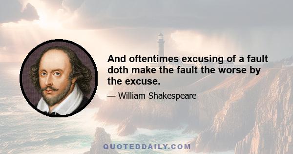 And oftentimes excusing of a fault doth make the fault the worse by the excuse.