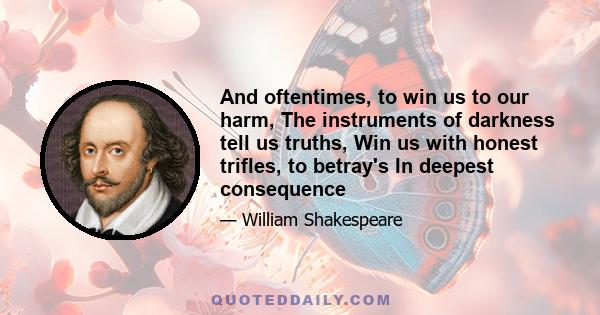 And oftentimes, to win us to our harm, The instruments of darkness tell us truths, Win us with honest trifles, to betray's In deepest consequence