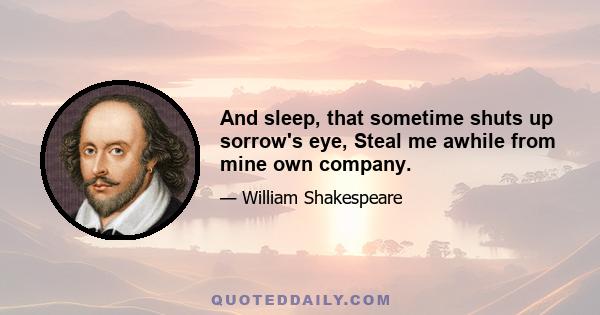 And sleep, that sometime shuts up sorrow's eye, Steal me awhile from mine own company.