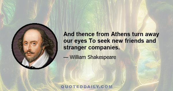 And thence from Athens turn away our eyes To seek new friends and stranger companies.