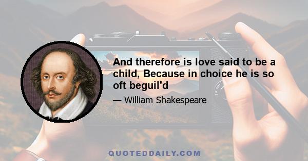 And therefore is love said to be a child, Because in choice he is so oft beguil'd