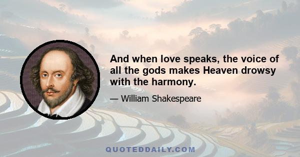 And when love speaks, the voice of all the gods makes Heaven drowsy with the harmony.