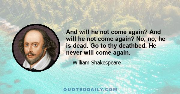 And will he not come again? And will he not come again? No, no, he is dead. Go to thy deathbed. He never will come again.