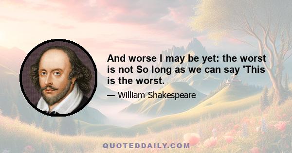 And worse I may be yet: the worst is not So long as we can say 'This is the worst.