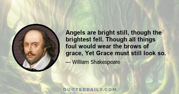 Angels are bright still, though the brightest fell. Though all things foul would wear the brows of grace, Yet Grace must still look so.