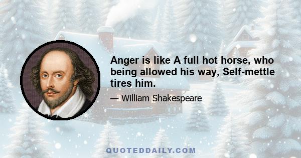 Anger is like A full hot horse, who being allowed his way, Self-mettle tires him.