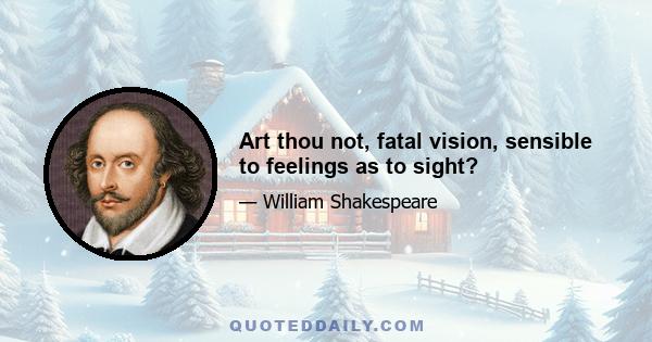 Art thou not, fatal vision, sensible to feelings as to sight?